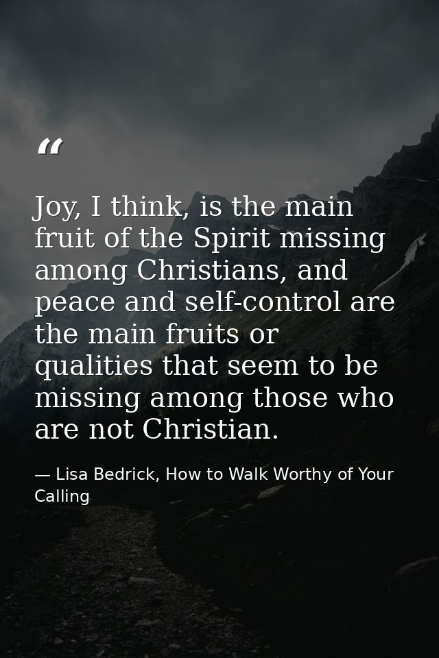 Joy, I think, is the main fruit of the Spirit missing among Christians, and peace and self-control are the main fruits o — Lisa Bedrick, How to Walk Worthy of Your Calling