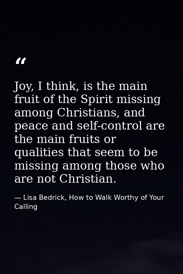 Joy, I think, is the main fruit of the Spirit missing among Christians, and peace and self-control are the main fruits o — Lisa Bedrick, How to Walk Worthy of Your Calling