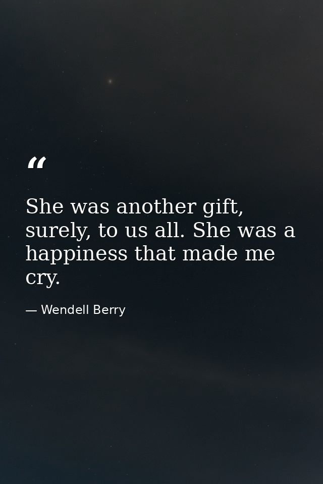 She was another gift, surely, to us all. She was a happiness that made me cry. — Wendell Berry