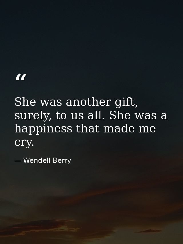 She was another gift, surely, to us all. She was a happiness that made me cry. — Wendell Berry