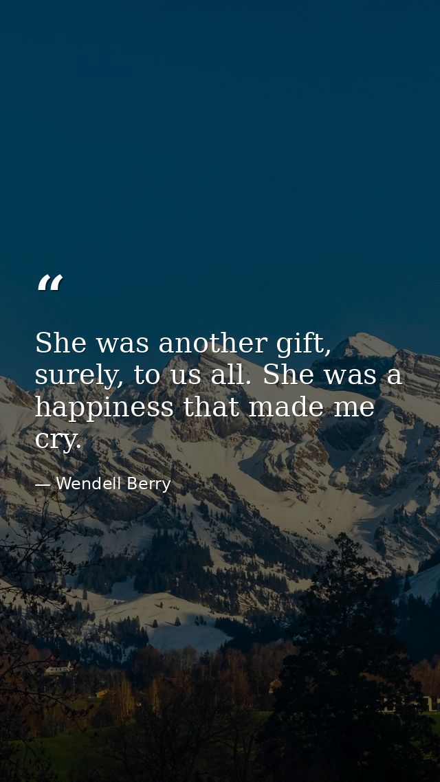 She was another gift, surely, to us all. She was a happiness that made me cry. — Wendell Berry