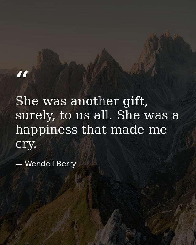 She was another gift, surely, to us all. She was a happiness that made me cry. — Wendell Berry