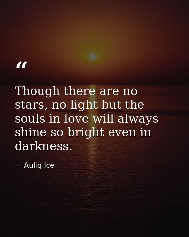 Though there are no stars, no light but the souls in love will always shine so bright even in darkness. — Auliq Ice
