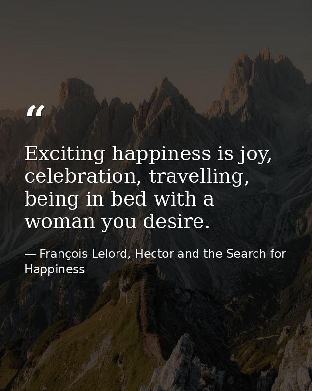 Exciting happiness is joy, celebration, travelling, being in bed with a woman you desire. — François Lelord, Hector and the Search for Happiness
