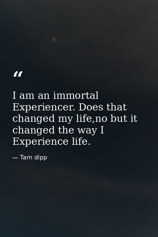 I am an immortal Experiencer. Does that changed my life,no but it changed the way I Experience life. — Tarn dipp