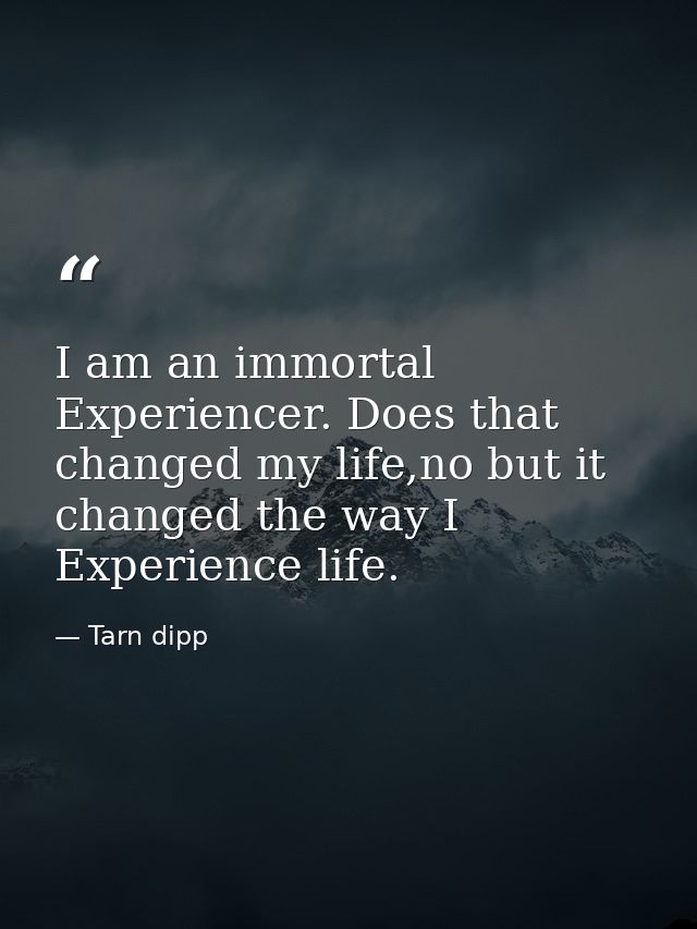I am an immortal Experiencer. Does that changed my life,no but it changed the way I Experience life. — Tarn dipp