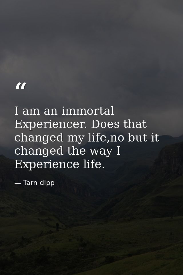 I am an immortal Experiencer. Does that changed my life,no but it changed the way I Experience life. — Tarn dipp