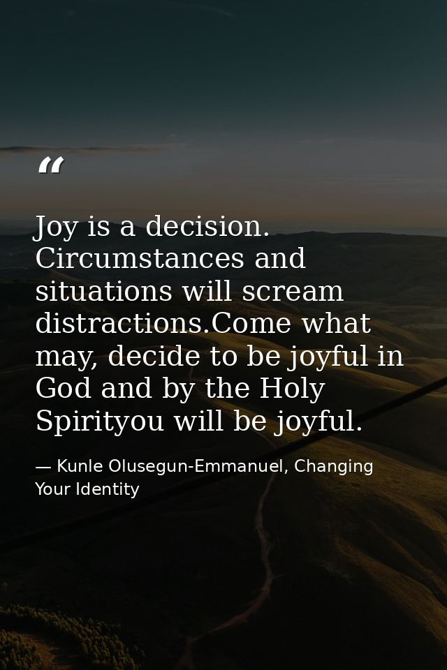 Joy is a decision. Circumstances and situations will scream distractions.Come what may, decide to be joyful in God and b — Kunle Olusegun-Emmanuel, Changing Your Identity