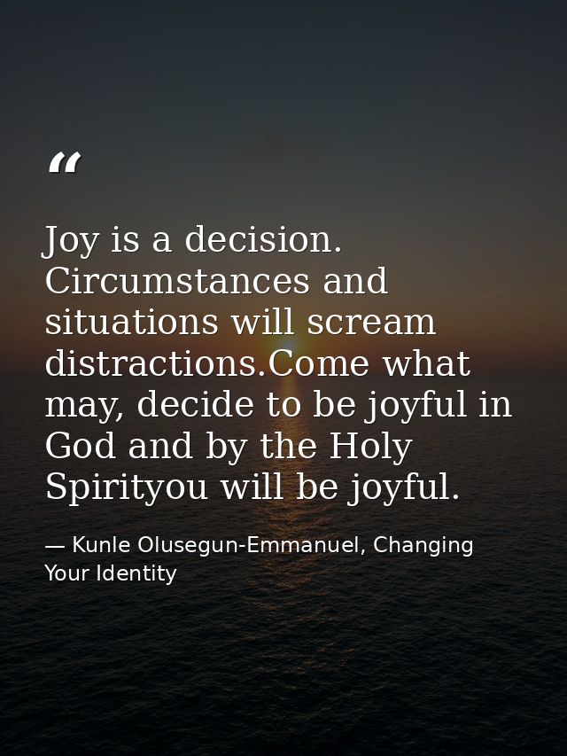 Joy is a decision. Circumstances and situations will scream distractions.Come what may, decide to be joyful in God and b — Kunle Olusegun-Emmanuel, Changing Your Identity