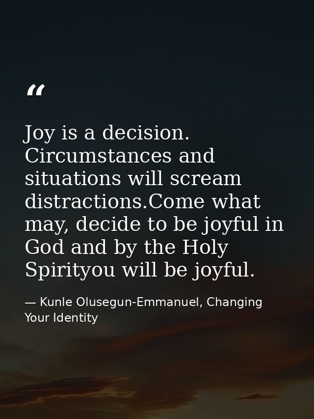Joy is a decision. Circumstances and situations will scream distractions.Come what may, decide to be joyful in God and b — Kunle Olusegun-Emmanuel, Changing Your Identity