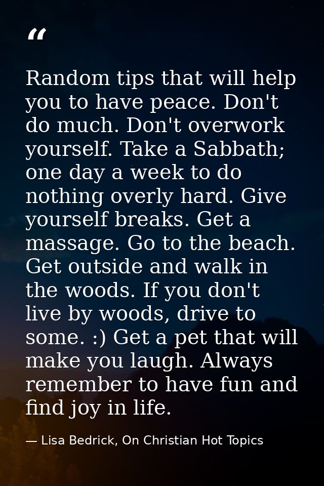 Random tips that will help you to have peace. Don't do much. Don't overwork yourself. Take a Sabbath; one day a week to  — Lisa Bedrick, On Christian Hot Topics