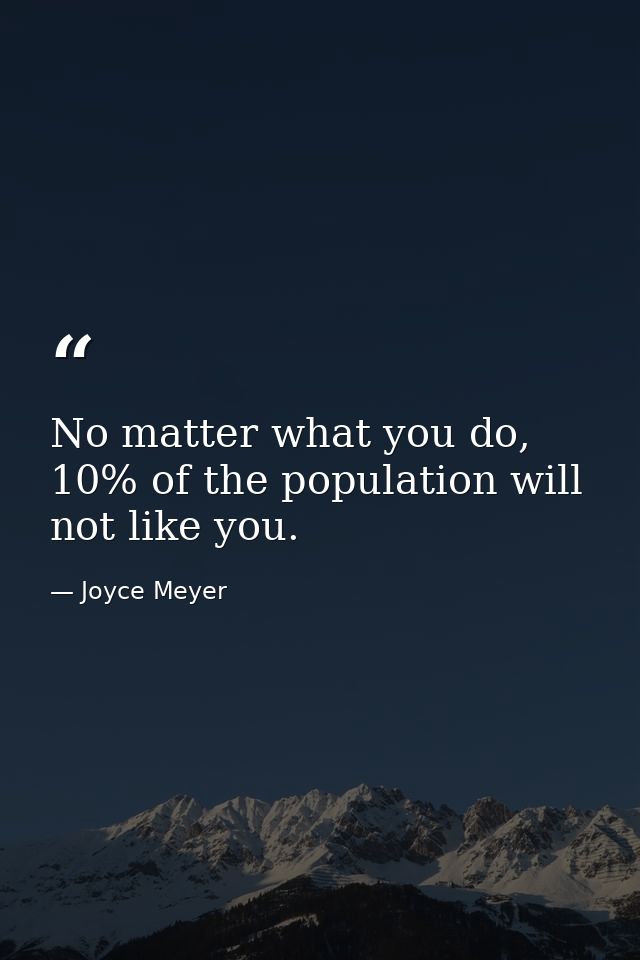 No matter what you do, 10% of the population will not like you. — Joyce Meyer