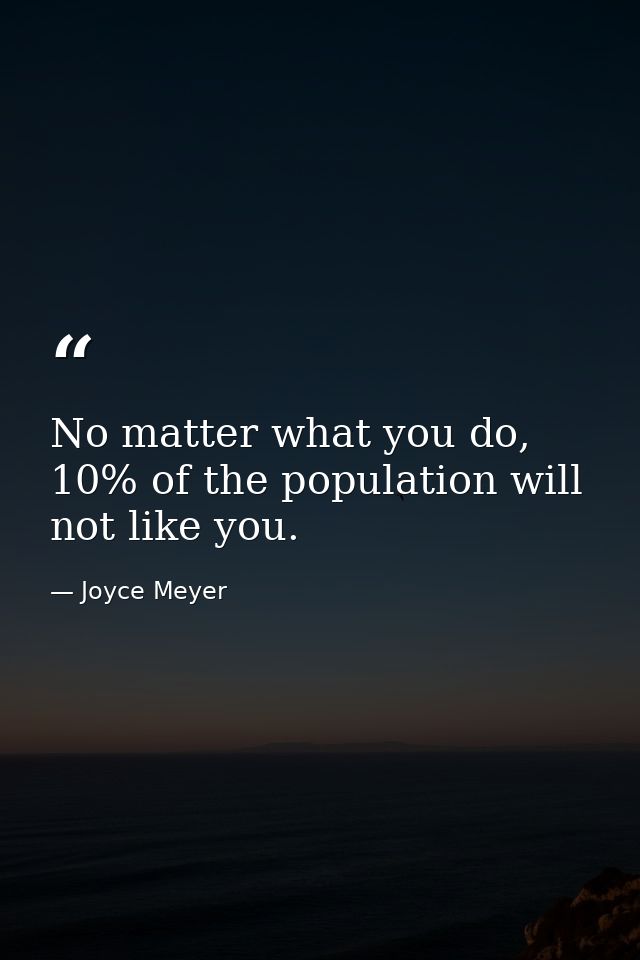 No matter what you do, 10% of the population will not like you. — Joyce Meyer