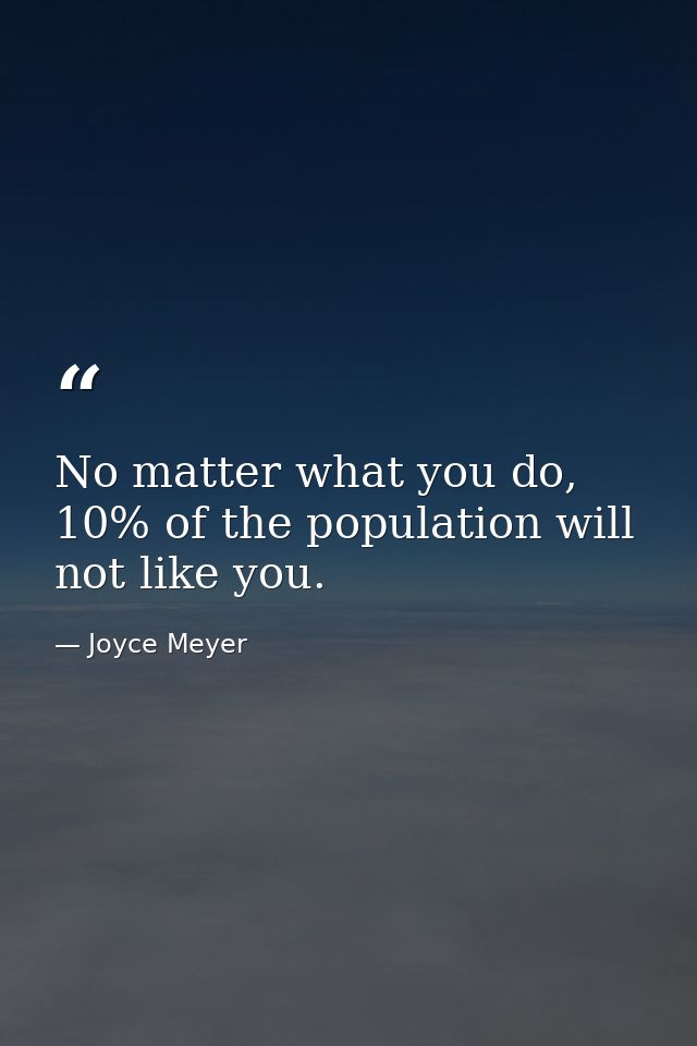 No matter what you do, 10% of the population will not like you. — Joyce Meyer