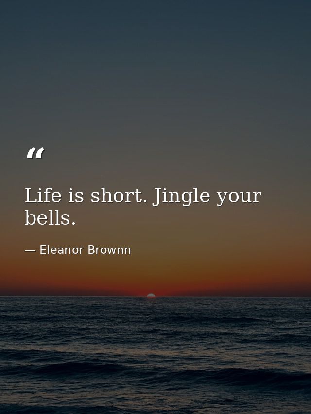 Life is short. Jingle your bells. — Eleanor Brownn