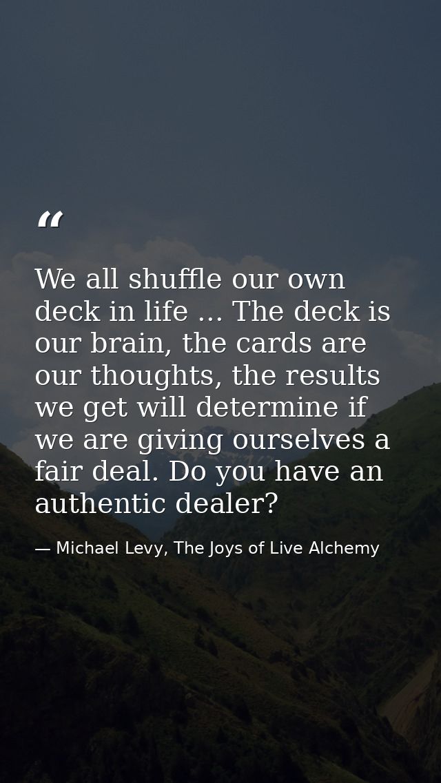 We all shuffle our own deck in life ... The deck is our brain, the cards are our thoughts, the results we get will deter — Michael Levy, The Joys of Live Alchemy
