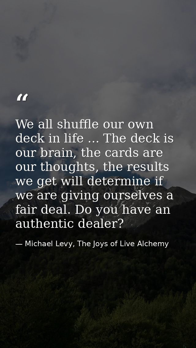 We all shuffle our own deck in life ... The deck is our brain, the cards are our thoughts, the results we get will deter — Michael Levy, The Joys of Live Alchemy