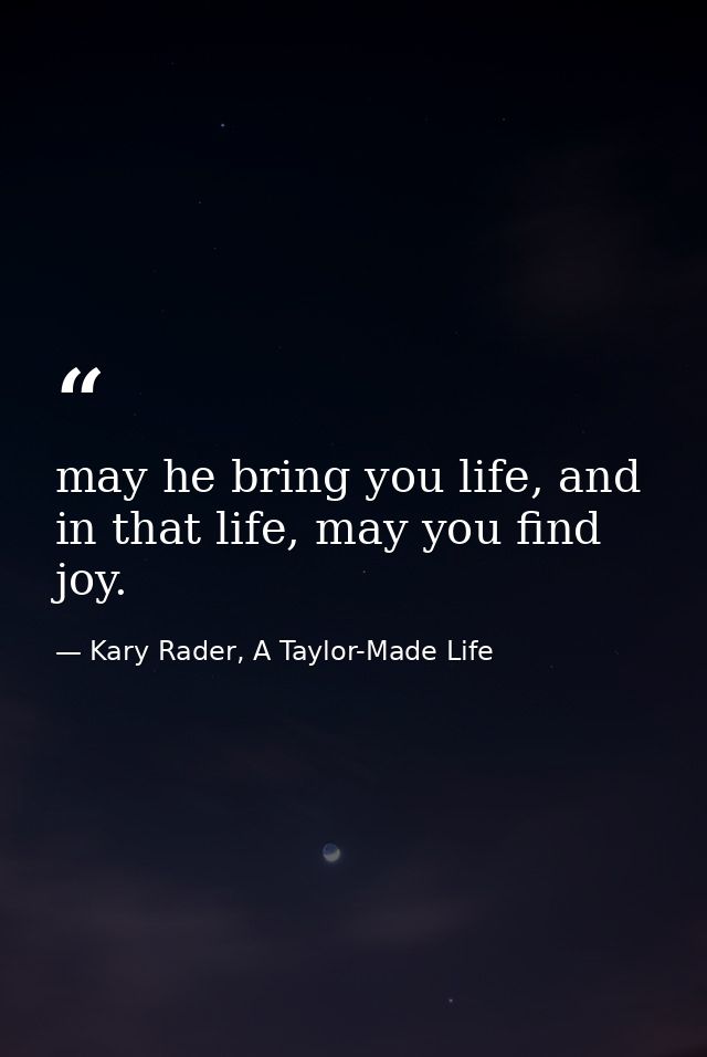 may he bring you life, and in that life, may you find joy. — Kary Rader, A Taylor-Made Life