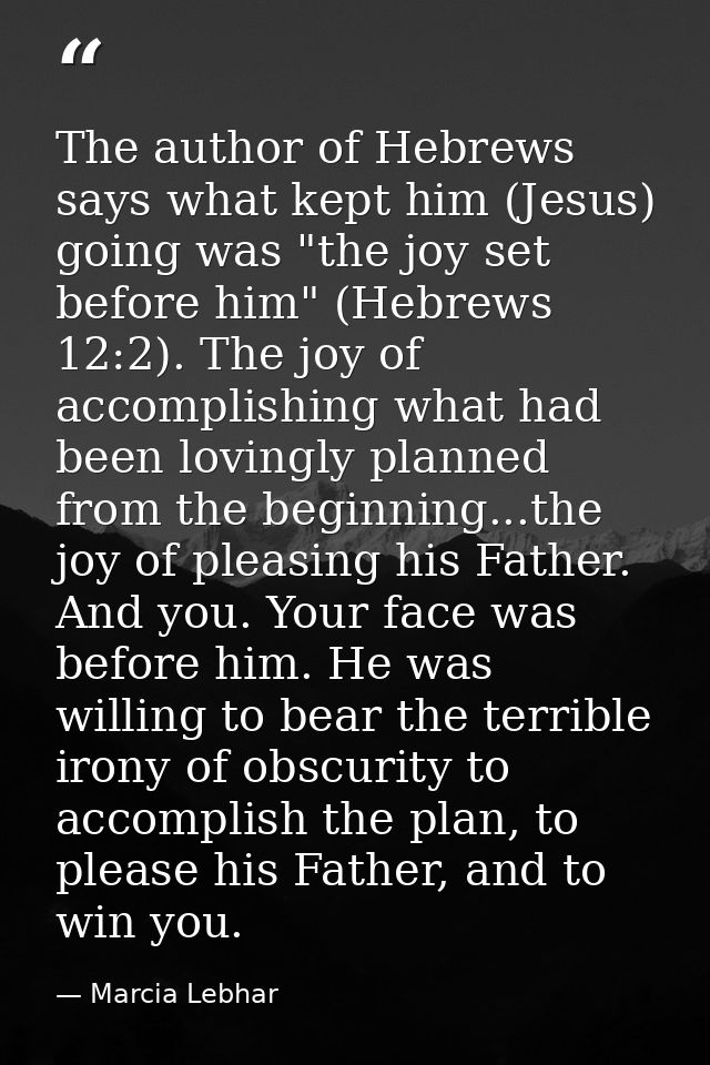 The author of Hebrews says what kept him (Jesus) going was "the joy set before him" (Hebrews 12:2). The joy of accomplis — Marcia Lebhar