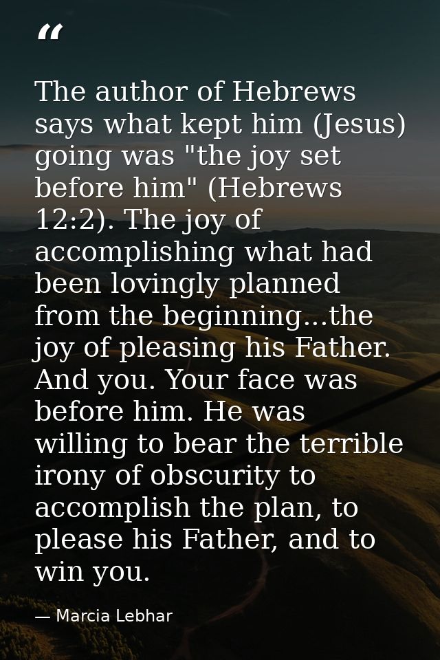 The author of Hebrews says what kept him (Jesus) going was "the joy set before him" (Hebrews 12:2). The joy of accomplis — Marcia Lebhar