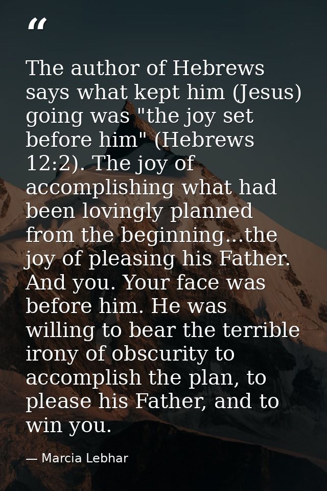 The author of Hebrews says what kept him (Jesus) going was "the joy set before him" (Hebrews 12:2). The joy of accomplis — Marcia Lebhar