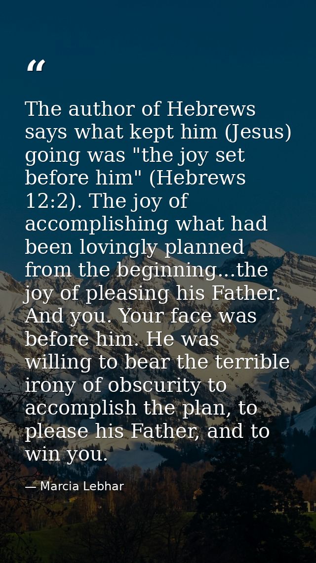 The author of Hebrews says what kept him (Jesus) going was "the joy set before him" (Hebrews 12:2). The joy of accomplis — Marcia Lebhar