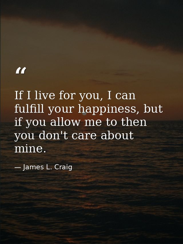 If I live for you, I can fulfill your happiness, but if you allow me to then you don't care about mine. — James L. Craig