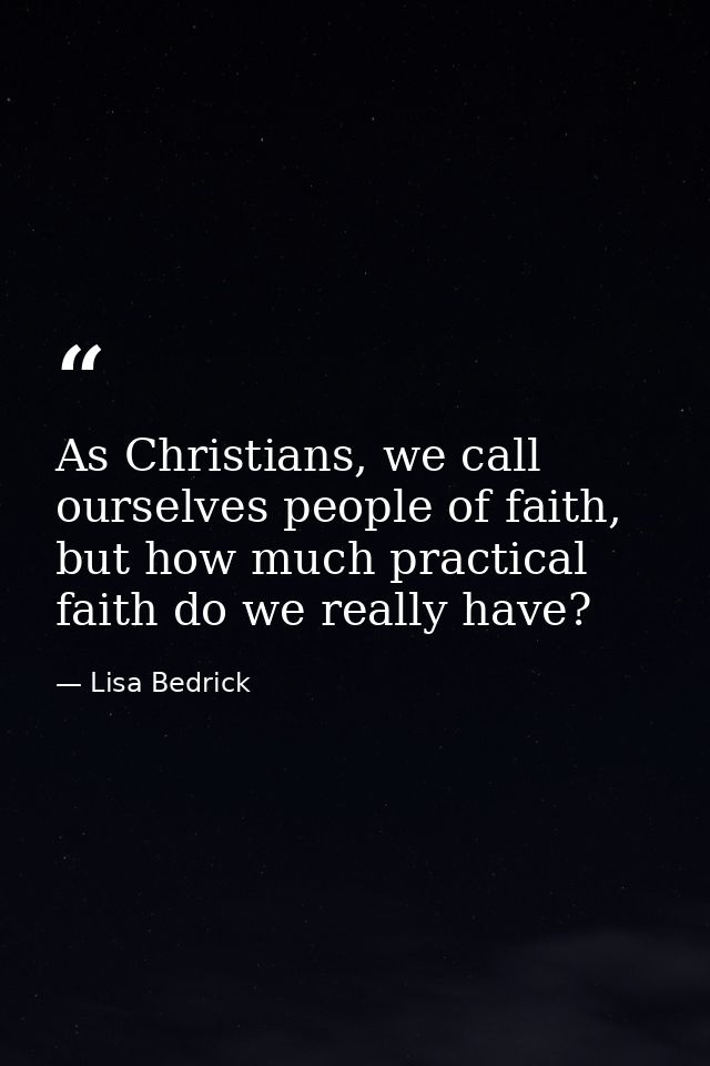 As Christians, we call ourselves people of faith, but how much practical faith do we really have? — Lisa Bedrick