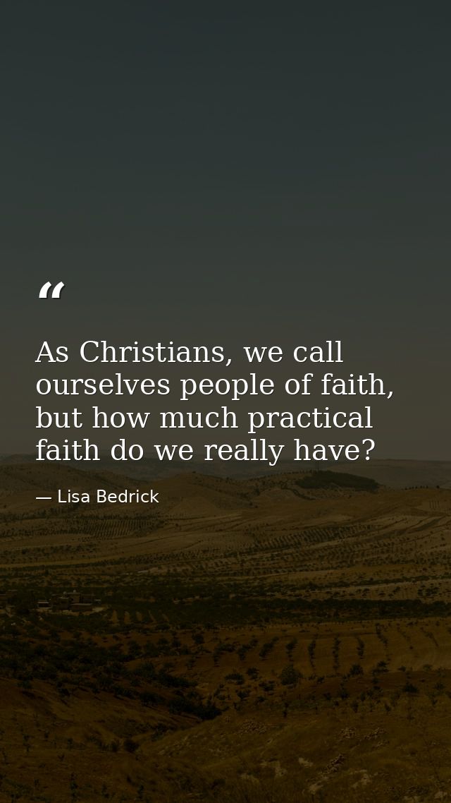As Christians, we call ourselves people of faith, but how much practical faith do we really have? — Lisa Bedrick