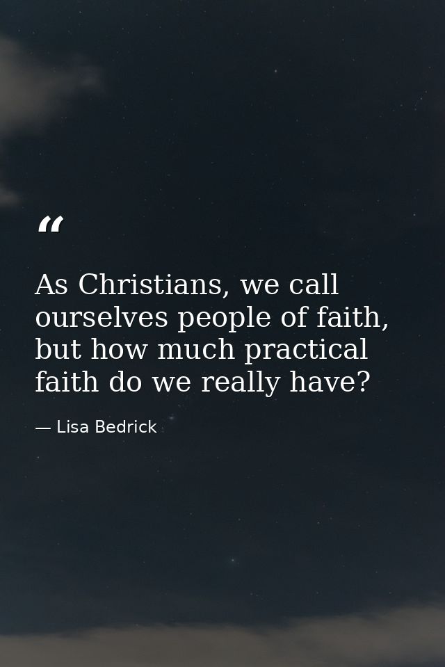 As Christians, we call ourselves people of faith, but how much practical faith do we really have? — Lisa Bedrick