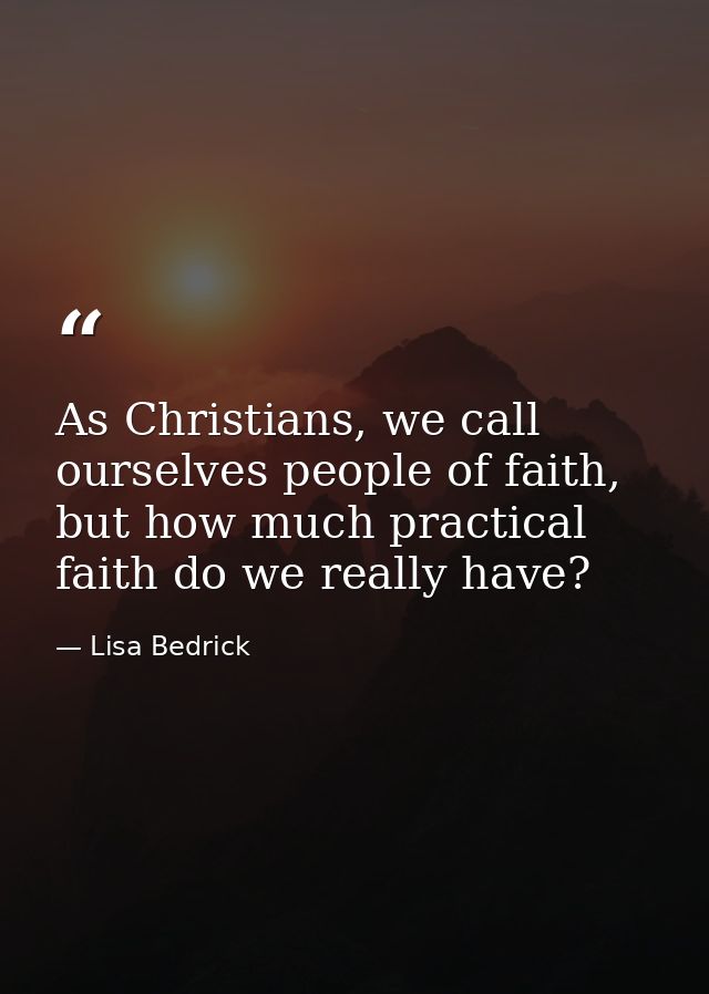 As Christians, we call ourselves people of faith, but how much practical faith do we really have? — Lisa Bedrick