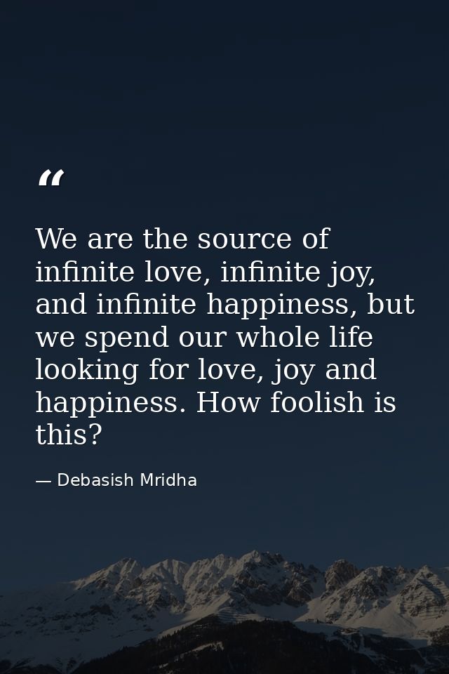 We are the source of infinite love, infinite joy, and infinite happiness, but we spend our whole life looking for love,  — Debasish Mridha