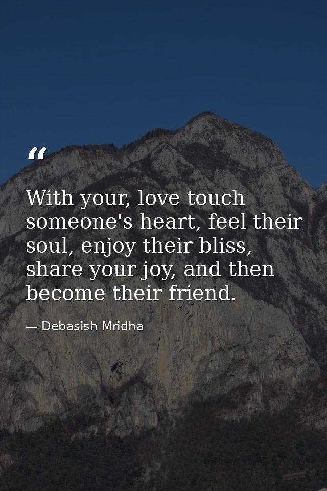 With your, love touch someone's heart, feel their soul, enjoy their bliss, share your joy, and then become their friend. — Debasish Mridha