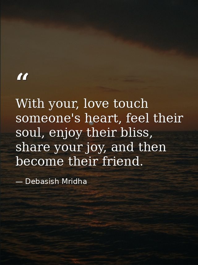 With your, love touch someone's heart, feel their soul, enjoy their bliss, share your joy, and then become their friend. — Debasish Mridha