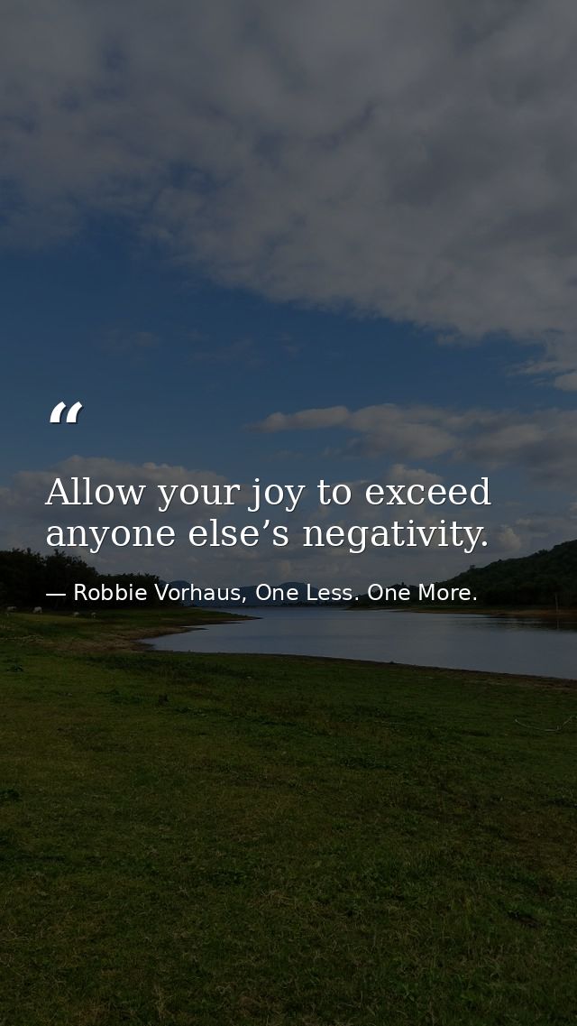 Allow your joy to exceed anyone else’s negativity. — Robbie Vorhaus, One Less. One More.