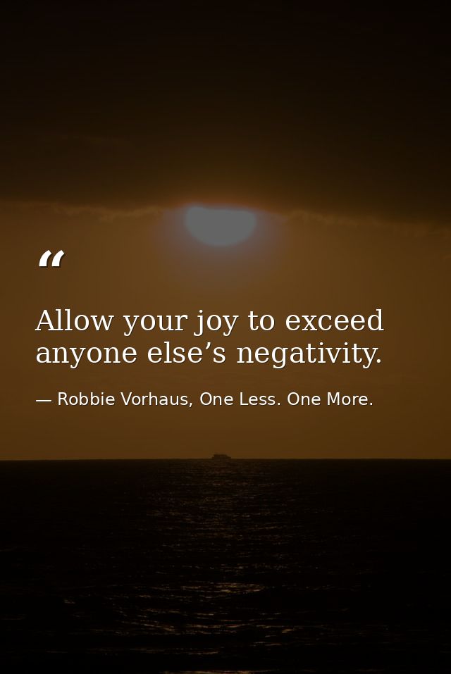 Allow your joy to exceed anyone else’s negativity. — Robbie Vorhaus, One Less. One More.
