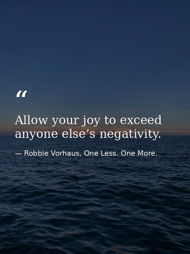 Allow your joy to exceed anyone else’s negativity. — Robbie Vorhaus, One Less. One More.