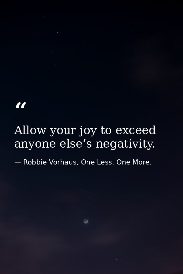 Allow your joy to exceed anyone else’s negativity. — Robbie Vorhaus, One Less. One More.
