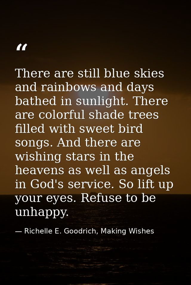 There are still blue skies and rainbows and days bathed in sunlight. There are colorful shade trees filled with sweet bi — Richelle E. Goodrich, Making Wishes