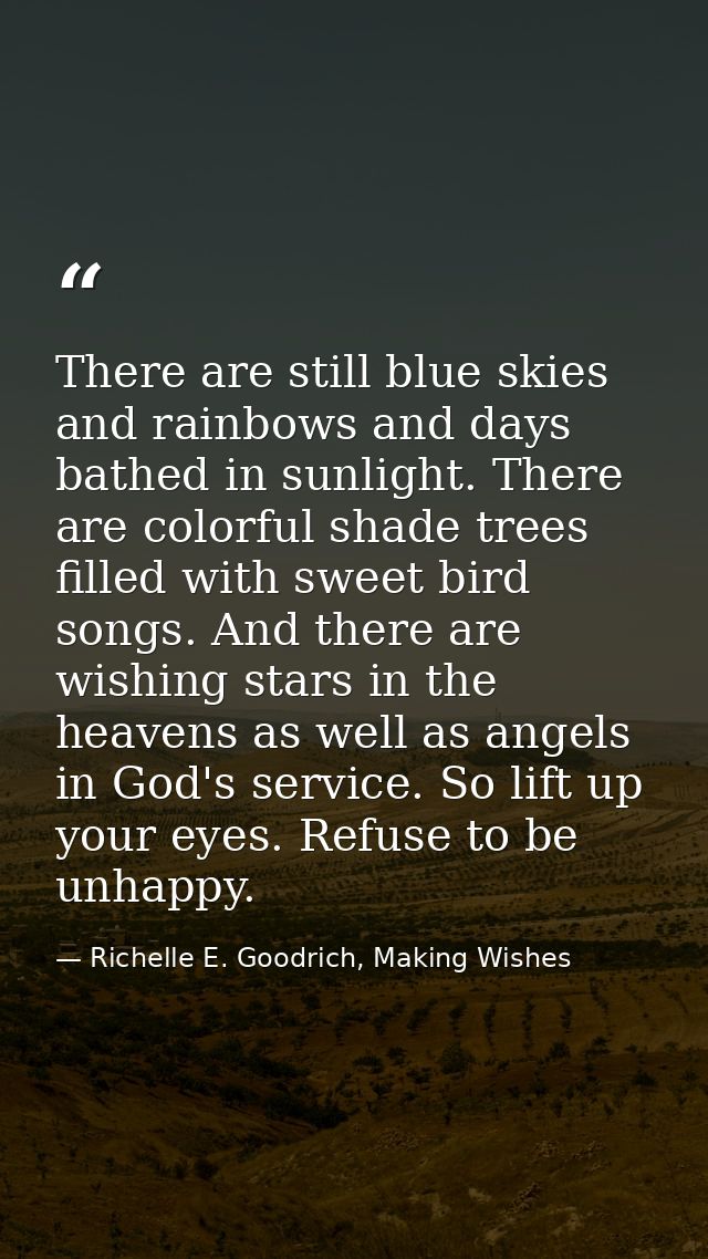 There are still blue skies and rainbows and days bathed in sunlight. There are colorful shade trees filled with sweet bi — Richelle E. Goodrich, Making Wishes