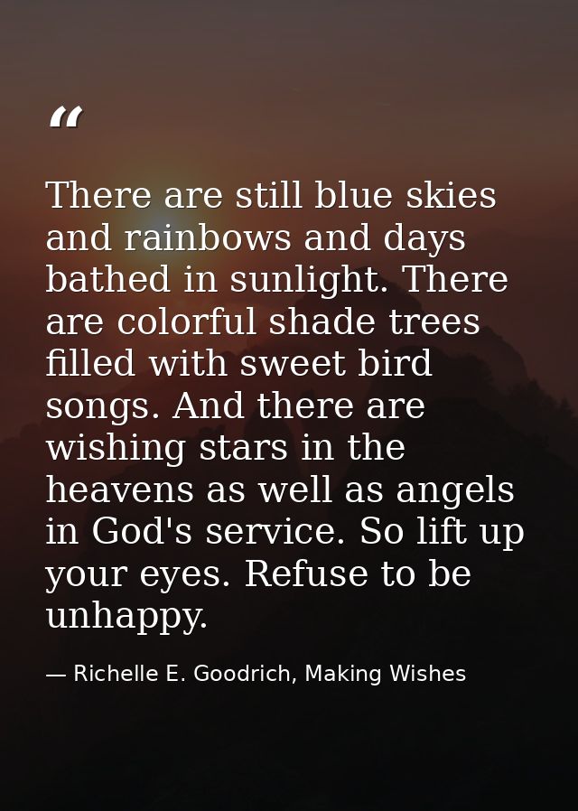There are still blue skies and rainbows and days bathed in sunlight. There are colorful shade trees filled with sweet bi — Richelle E. Goodrich, Making Wishes