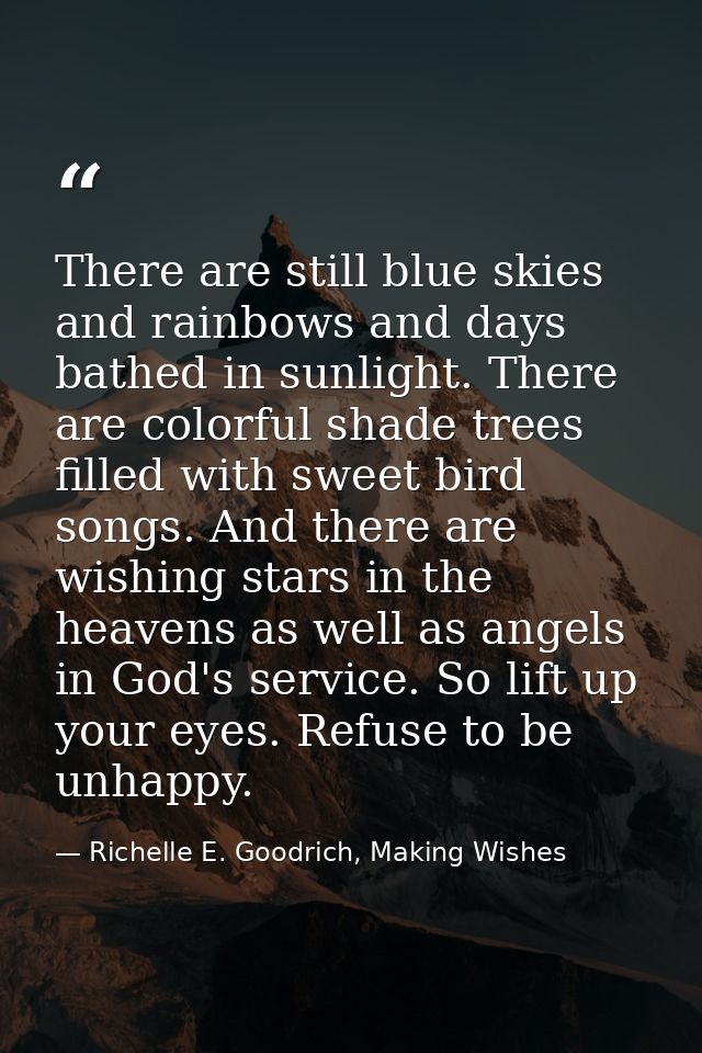 There are still blue skies and rainbows and days bathed in sunlight. There are colorful shade trees filled with sweet bi — Richelle E. Goodrich, Making Wishes