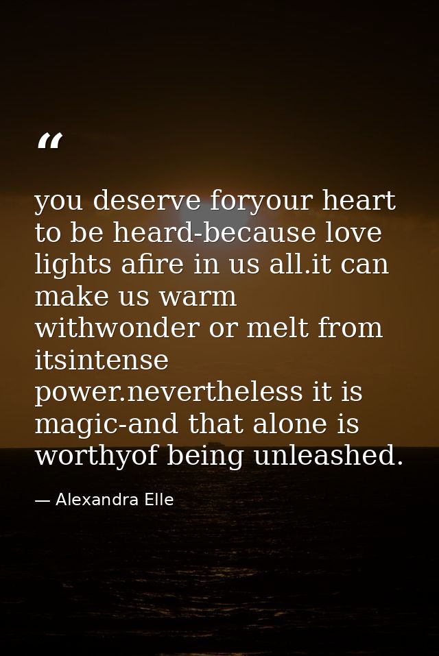 you deserve foryour heart to be heard-because love lights afire in us all.it can make us warm withwonder or melt from it — Alexandra Elle
