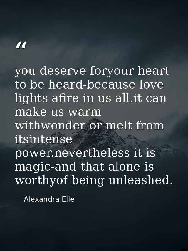 you deserve foryour heart to be heard-because love lights afire in us all.it can make us warm withwonder or melt from it — Alexandra Elle