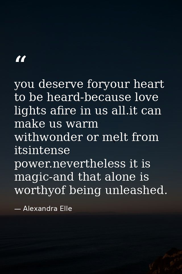 you deserve foryour heart to be heard-because love lights afire in us all.it can make us warm withwonder or melt from it — Alexandra Elle