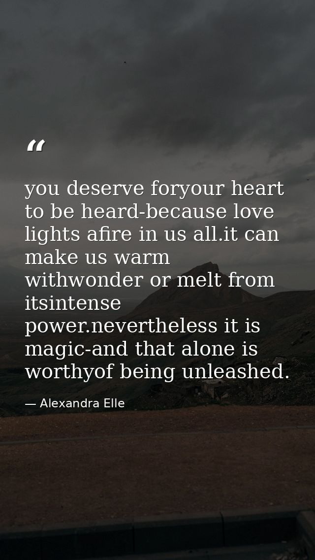 you deserve foryour heart to be heard-because love lights afire in us all.it can make us warm withwonder or melt from it — Alexandra Elle