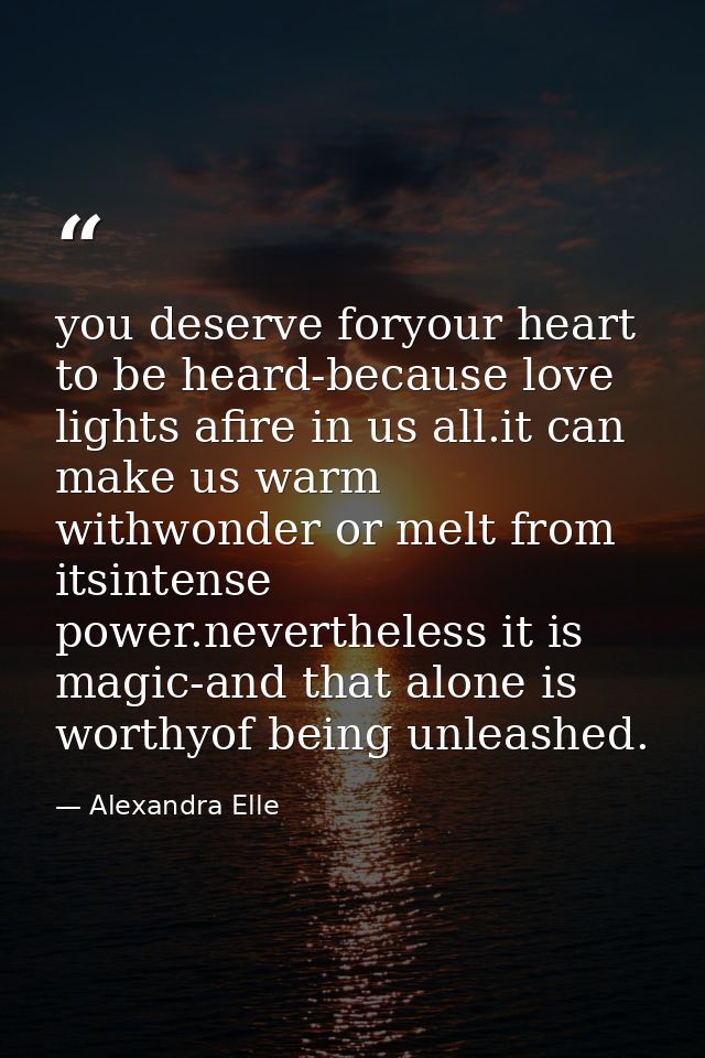 you deserve foryour heart to be heard-because love lights afire in us all.it can make us warm withwonder or melt from it — Alexandra Elle