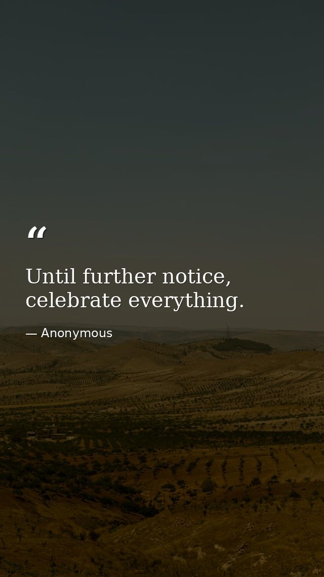 Until further notice, celebrate everything. — Anonymous