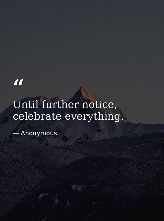 Until further notice, celebrate everything. — Anonymous