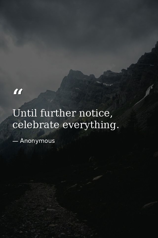 Until further notice, celebrate everything. — Anonymous